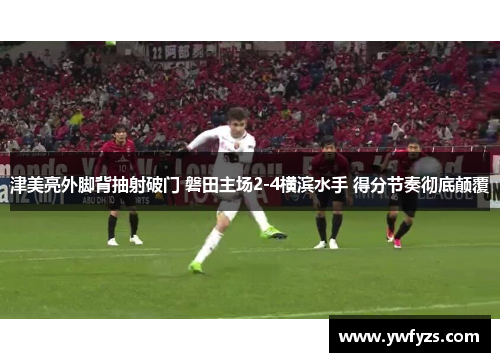 津美亮外脚背抽射破门 磐田主场2-4横滨水手 得分节奏彻底颠覆 津美亮外脚背抽射破门 磐田主场2-4横滨水手 得分节奏彻底颠覆