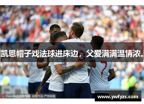 凯恩帽子戏法球进床边,父爱满满温情浓。