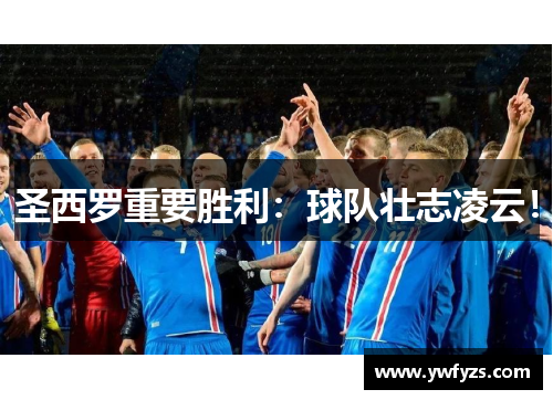 圣西罗重要胜利:球队壮志凌云!