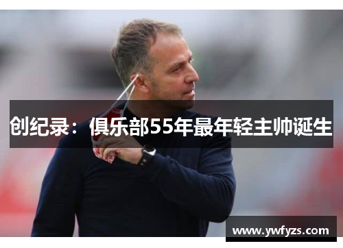 创纪录:俱乐部55年最年轻主帅诞生