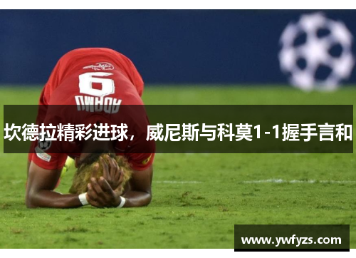 坎德拉精彩进球，威尼斯与科莫1-1握手言和