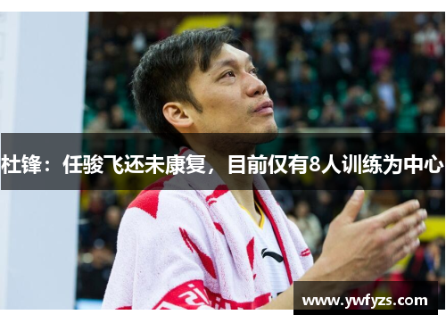 杜锋：任骏飞还未康复，目前仅有8人训练为中心